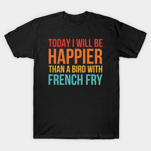 Today I Will Be Happier Than A Bird With French Fry T-Shirt by taylerray